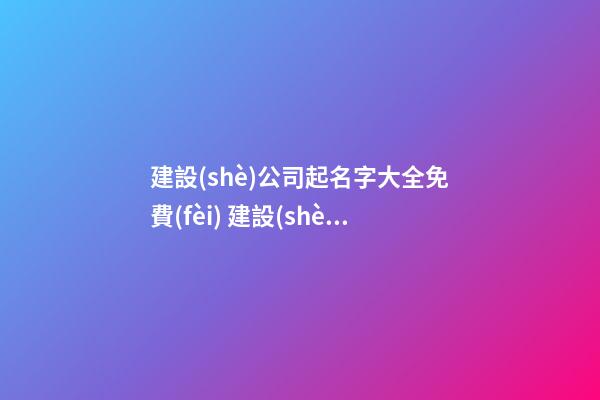 建設(shè)公司起名字大全免費(fèi) 建設(shè)公司起什么名字好-第1張-公司起名-玄機(jī)派